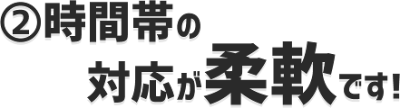 時間帯の対応が柔軟です！