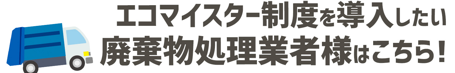 エコマイスター制度を導入したい廃棄物処理業者様はこちら!