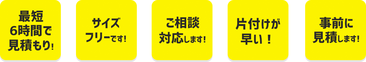 最短6時間で見積り！サイズフリーです！ご相談対応します！片付けが早い！事前に見積りします！