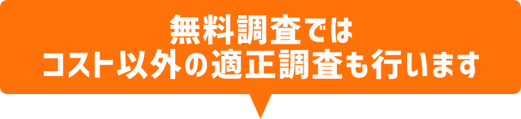 無料調査では、コスト以外の適正調査も行います