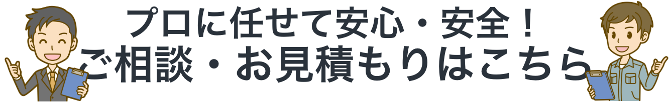 プロに任せて安心・安全！ご相談・お見積もりはこちら