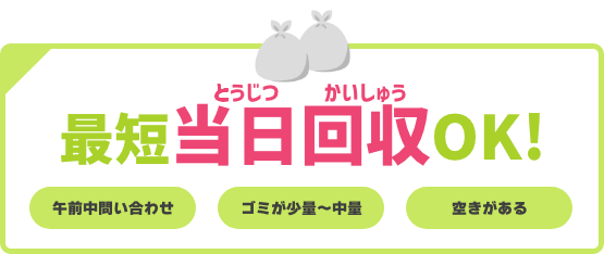 最短当日回収OK！（午前中問い合わせ、ゴミが少量〜中量、空きがある）