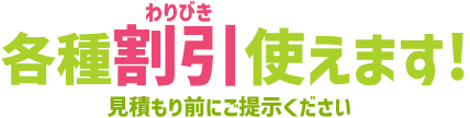 各種割引使えます！見積もり前にご提示ください